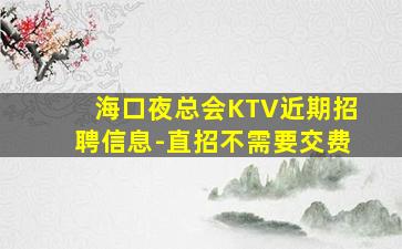 海口夜总会KTV近期招聘信息-直招不需要交费